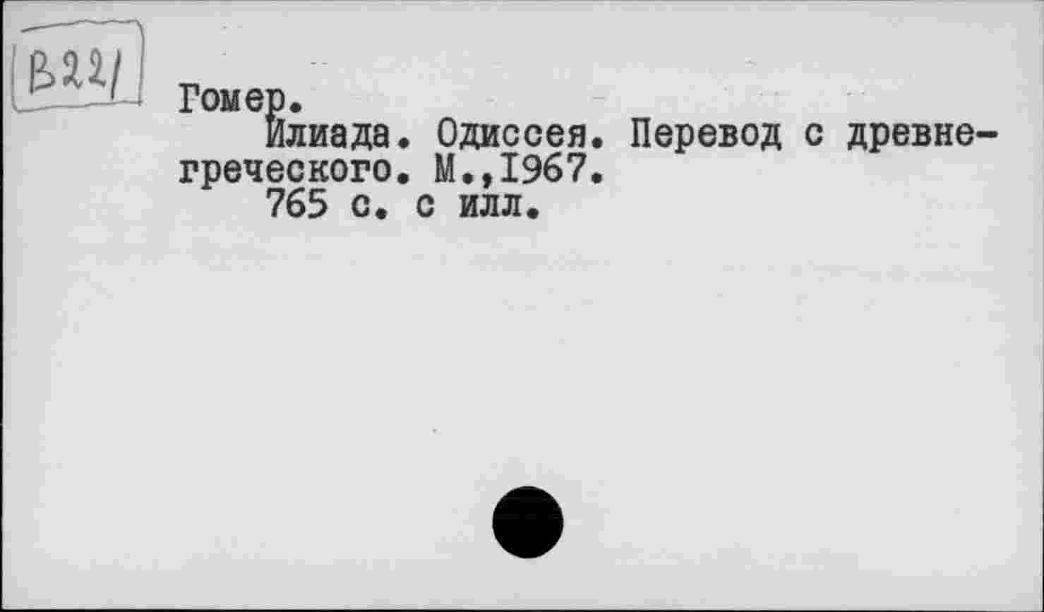 ﻿Гомер.
Илиада. Одиссея. Перевод с древнегреческого. М.,1967.
765 с. с илл.